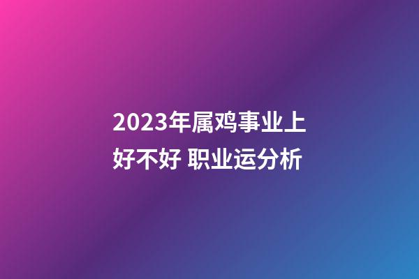 2023年属鸡事业上好不好 职业运分析